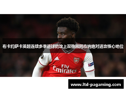 布卡约萨卡英超连续多季进球助攻上双稳固阿森纳绝对进攻核心地位 布卡约萨卡英超连续多季进球助攻上双稳固阿森纳绝对进攻核心地位