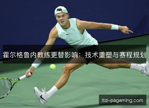 霍尔格鲁内教练更替影响:技术重塑与赛程规划 霍尔格鲁内教练更替影响:技术重塑与赛程规划