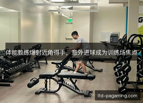 体能教练爆射近角得手,意外进球成为训练场焦点 体能教练爆射近角得手,意外进球成为训练场焦点