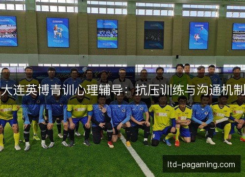 大连英博青训心理辅导:抗压训练与沟通机制 大连英博青训心理辅导:抗压训练与沟通机制