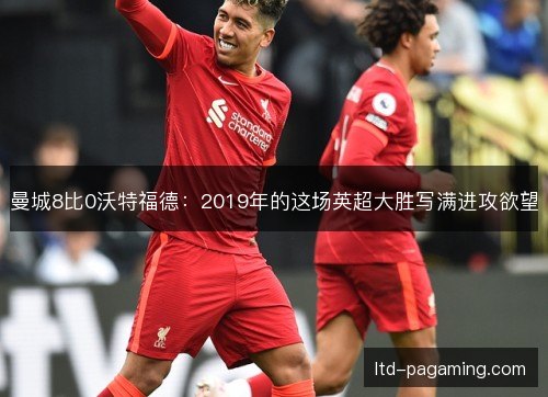 曼城8比0沃特福德:2019年的这场英超大胜写满进攻欲望 曼城8比0沃特福德:2019年的这场英超大胜写满进攻欲望