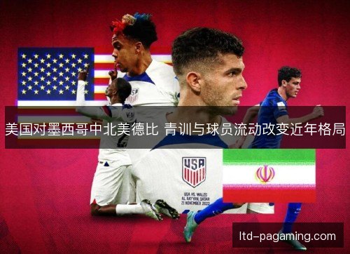 美国对墨西哥中北美德比 青训与球员流动改变近年格局 美国对墨西哥中北美德比 青训与球员流动改变近年格局